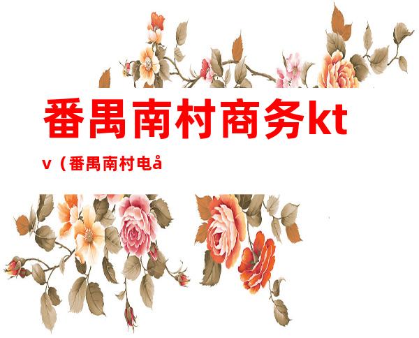 番禺南村商务ktv(番禺南村电商)