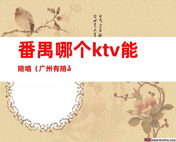 番禺哪个ktv能陪唱(广州有陪唱的KTV)