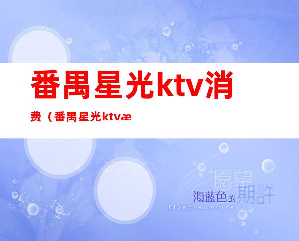 番禺星光ktv消费(番禺星光ktv消费多少)