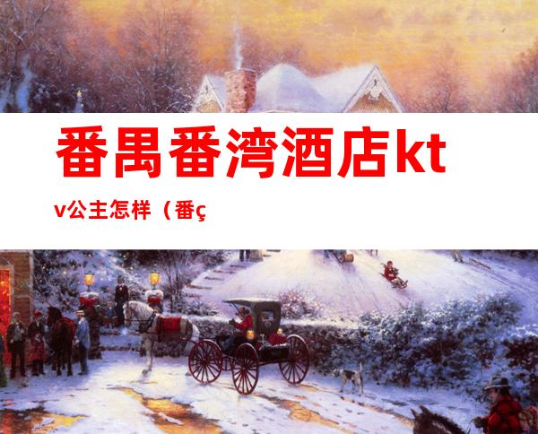番禺番湾酒店ktv公主怎样（番禺豪门ktv订房电话）