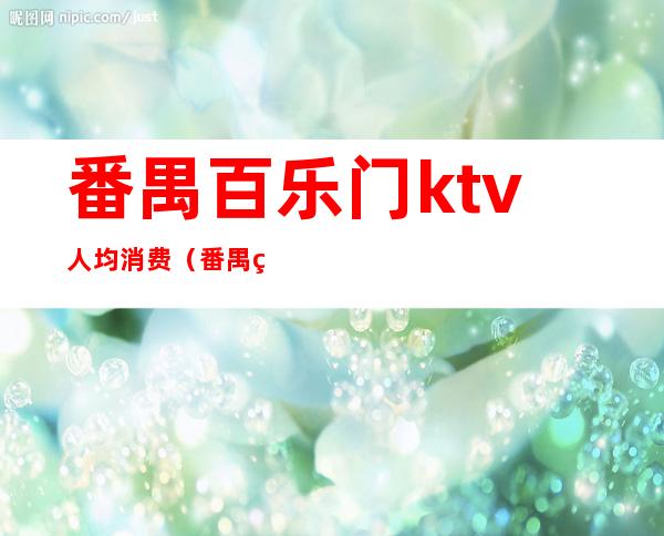 番禺百乐门ktv人均消费(番禺百乐门夜总会)