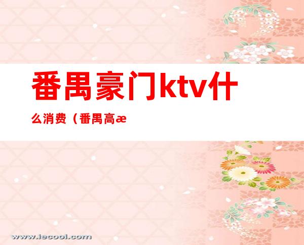 番禺豪门ktv什么消费(番禺高档商务KTV有哪些)