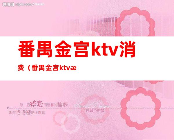 番禺金宫ktv消费(番禺金宫ktv消费高吗)