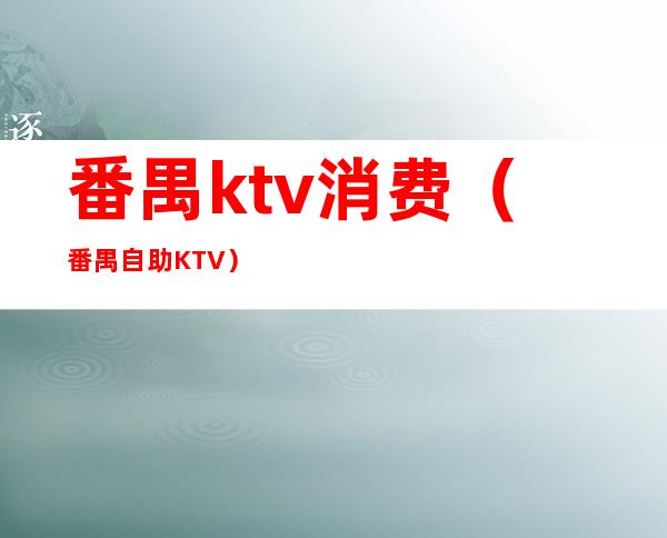 番禺ktv消费(番禺自助KTV)