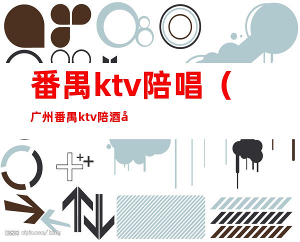 番禺ktv陪唱(广州番禺ktv陪酒多少钱)