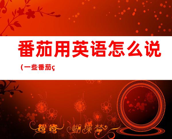 番茄用英语怎么说（一些番茄用英语怎么说）