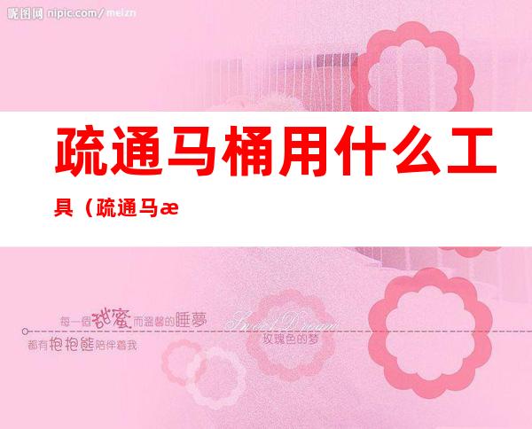 疏通马桶用什么工具(疏通马桶工具怎么用)