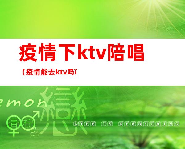 疫情下ktv陪唱(疫情能去ktv吗)
