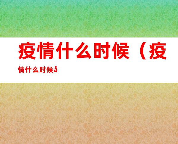 疫情什么时候(疫情什么时候彻底结束,恢复正常生活)