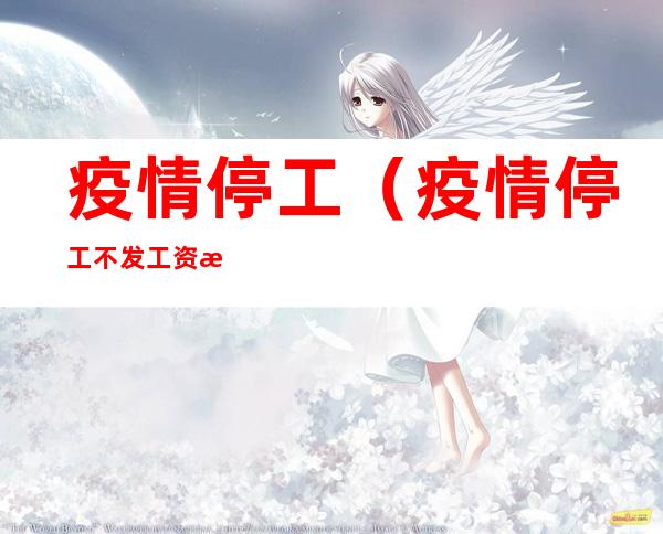 疫情停工(疫情停工不发工资怎么办)