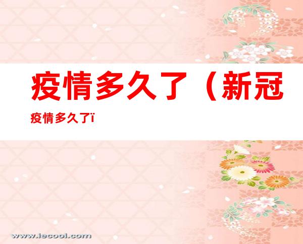 疫情多久了(新冠疫情多久了)
