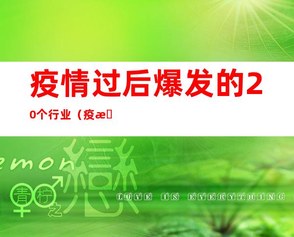 疫情过后爆发的20个行业(疫情过后爆发的20个行业没文化干什么工作)