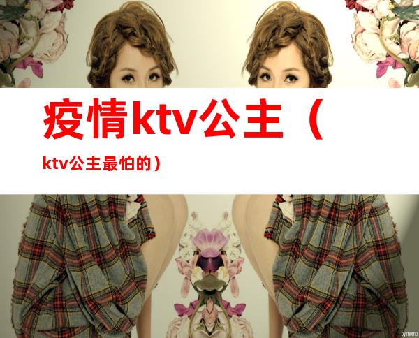 疫情ktv公主(ktv公主最怕的)