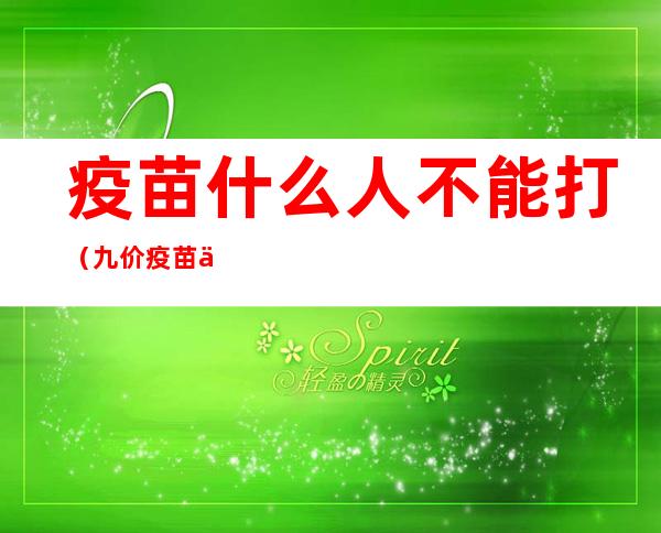疫苗什么人不能打(九价疫苗什么人不能打)
