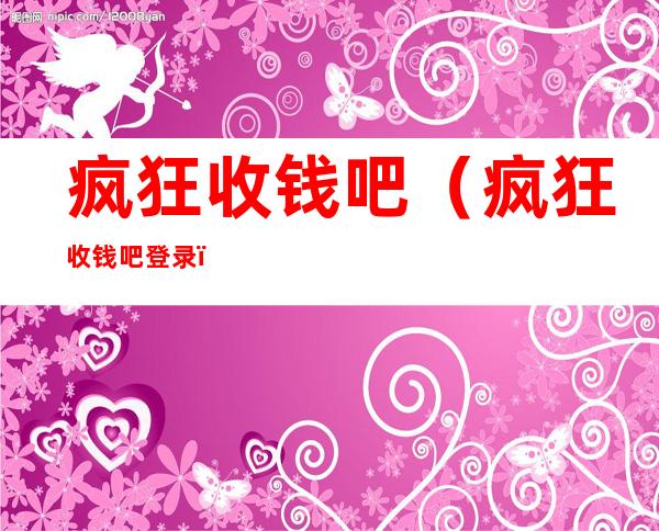 疯狂收钱吧(疯狂收钱吧登录)