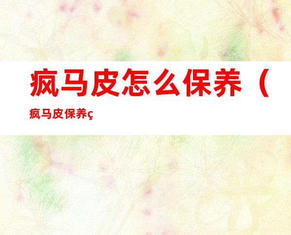 疯马皮怎么保养(疯马皮保养用什么蜡)