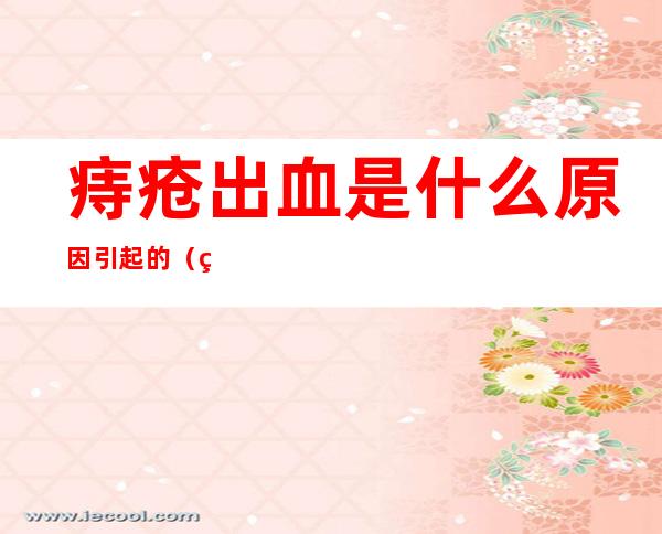 痔疮出血是什么原因引起的(痔疮出血是什么原因引起的女性)