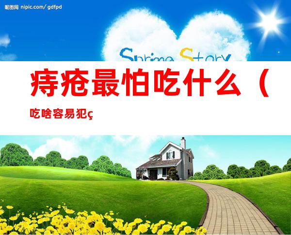 痔疮最怕吃什么(吃啥容易犯痔疮)