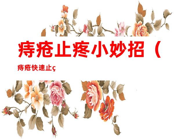 痔疮止疼小妙招(痔疮快速止疼小妙招)