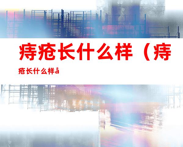 痔疮长什么样(痔疮长什么样?女性)