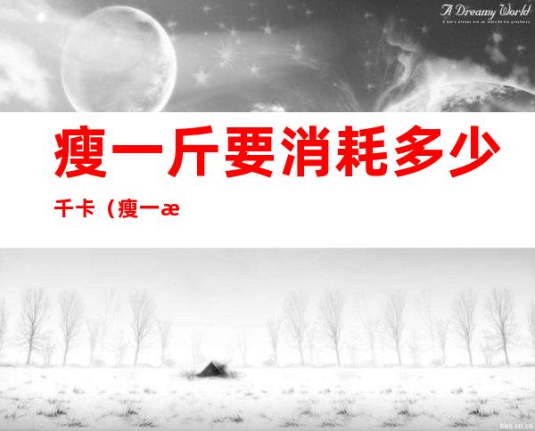 瘦一斤要消耗多少千卡(瘦一斤要消耗多少千卡火锅)