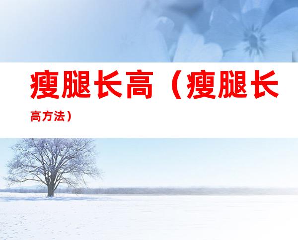瘦腿长高（瘦腿长高方法）