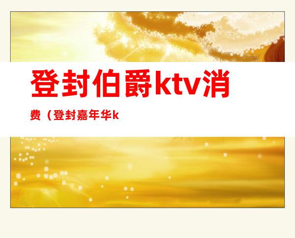 登封伯爵ktv消费(登封嘉年华ktv最低消费)