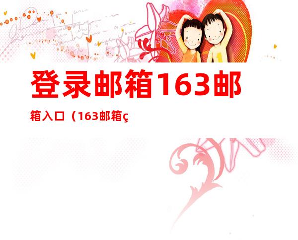 登录邮箱163邮箱入口(163邮箱登录登陆入口)