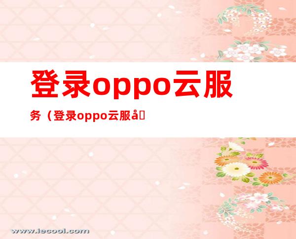 登录oppo云服务(登录oppo云服务查找手机位置不具体怎么办)
