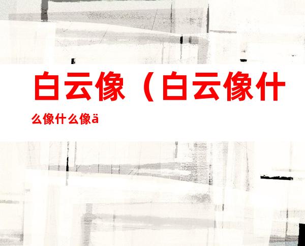 白云像(白云像什么像什么像什么)