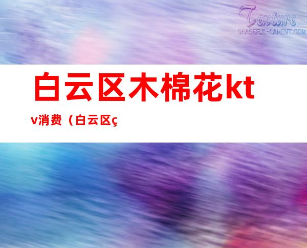 白云区木棉花ktv消费（白云区的ktv）