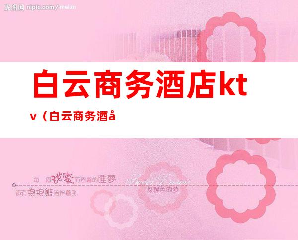 白云商务酒店ktv(白云商务酒店房间号码怎么查)