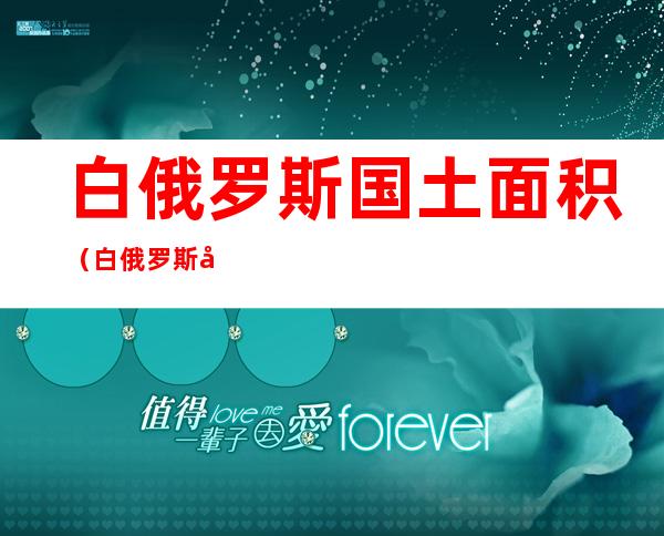 白俄罗斯国土面积(白俄罗斯国土面积多大)