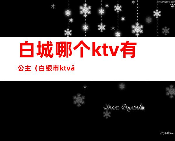 白城哪个ktv有公主（白银市ktv公主哪家好电话）
