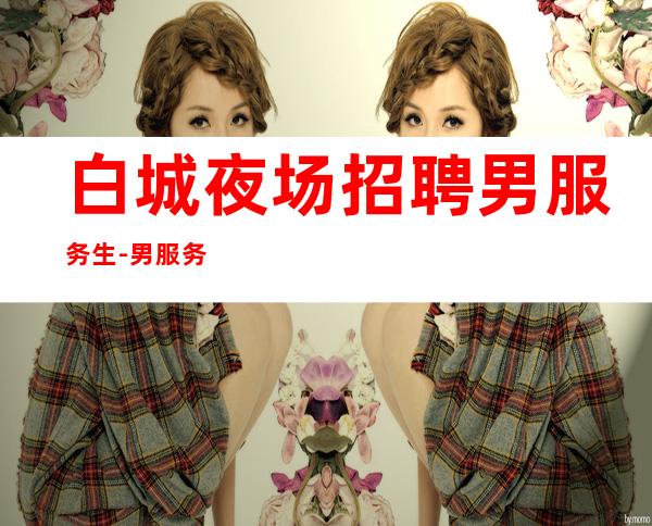 白城夜场招聘男服务生-男服务生