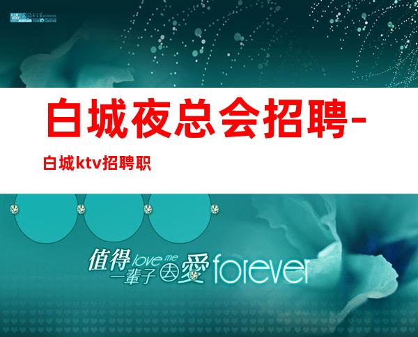 白城夜总会招聘-白城ktv招聘职业服务员繁华低端素场直聘