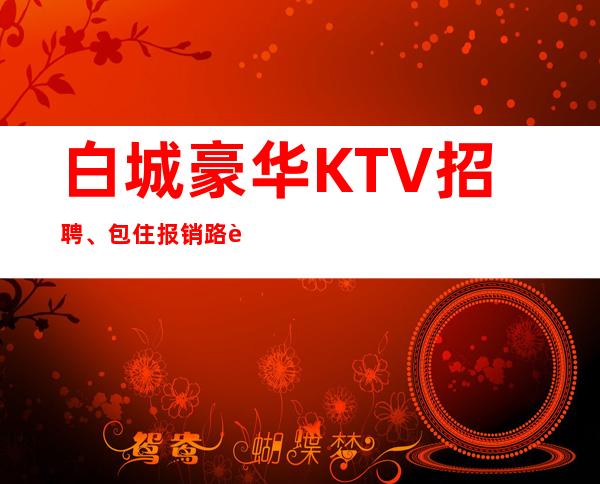 白城豪华KTV招聘、包住报销路费、上班不是问题