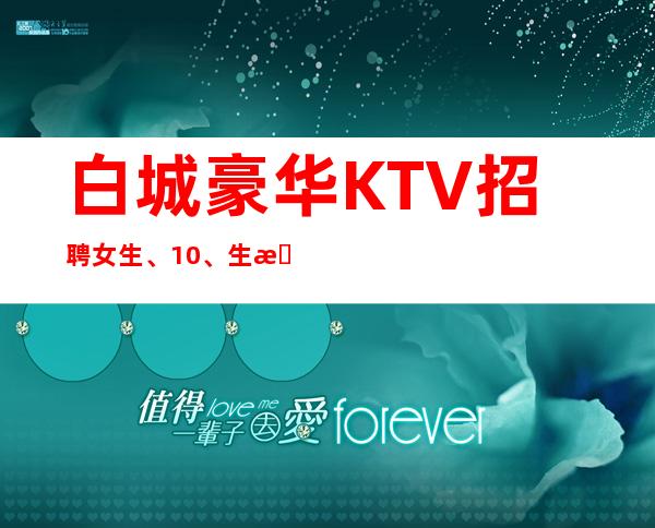 白城豪华KTV招聘女生、10、生意超好的KTV招聘