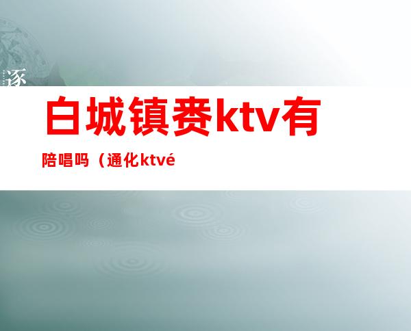 白城镇赉ktv有陪唱吗(通化ktv陪唱)
