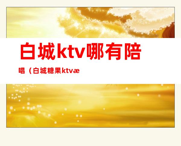 白城ktv哪有陪唱（白城糖果ktv有陪唱吗）