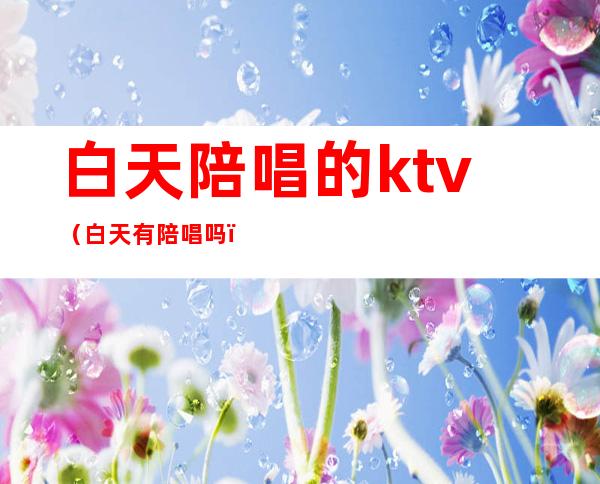 白天陪唱的ktv(白天有陪唱吗)