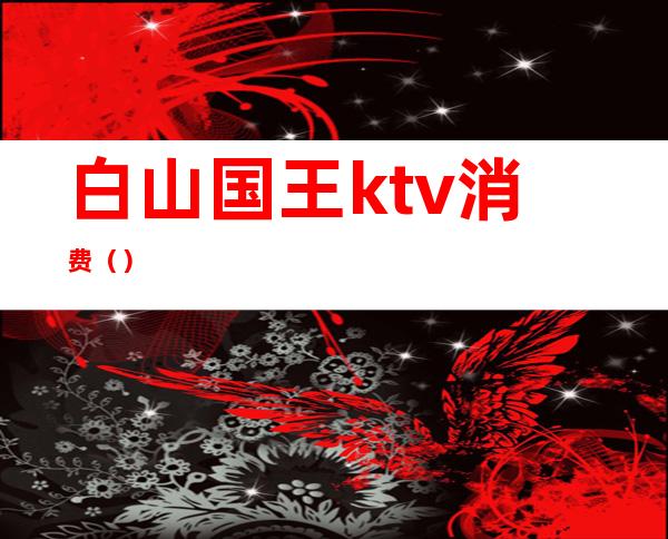 白山国王ktv消费()