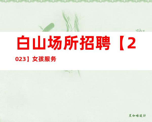 白山场所招聘【2023】女孩服务员工资