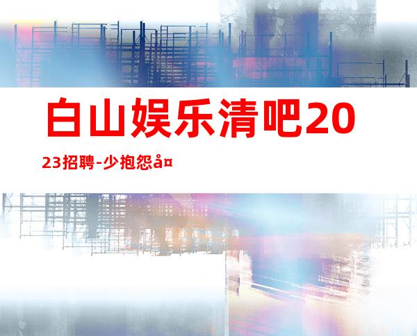 白山娱乐清吧2023招聘-少抱怨多努力场