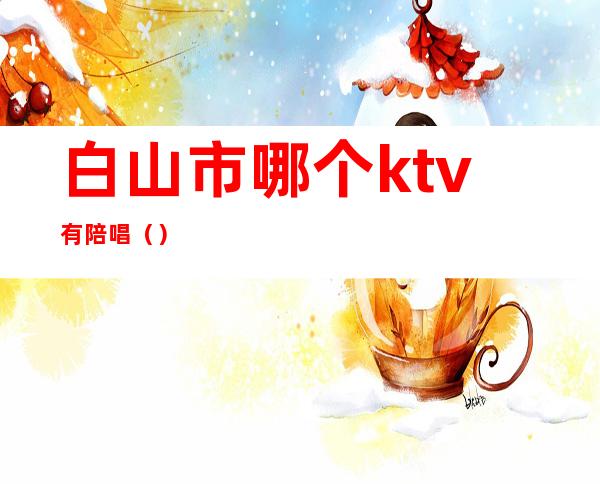 白山市哪个ktv有陪唱()