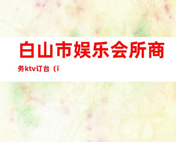 白山市娱乐会所商务ktv订台()