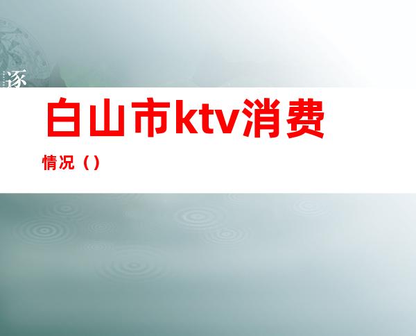 白山市ktv消费情况（）