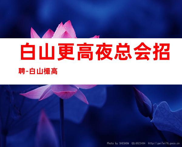 白山更高夜总会招聘-白山樶高场所招聘职业服务员顾客素质高