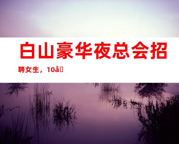 白山豪华夜总会招聘女生,10场招聘员工,急缺人手