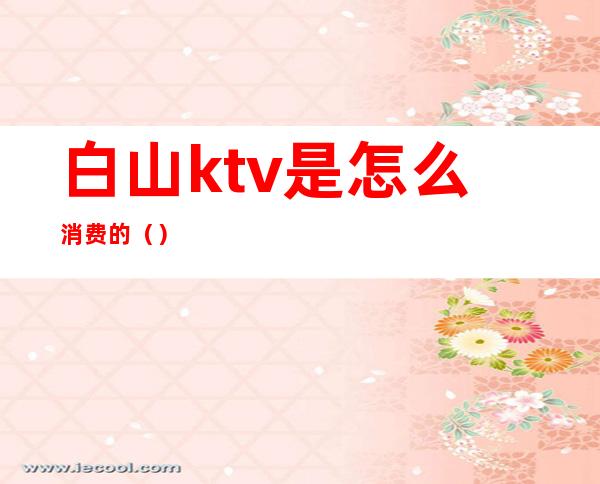 白山ktv是怎么消费的()